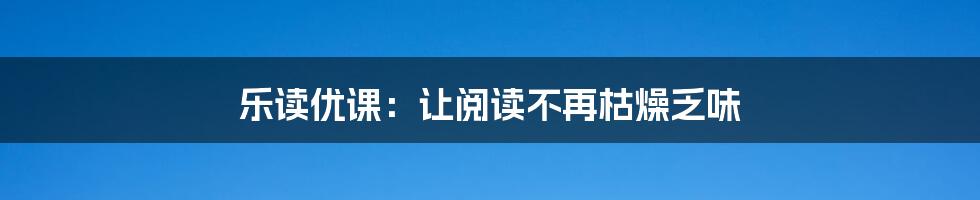 乐读优课:让阅读不再枯燥乏味