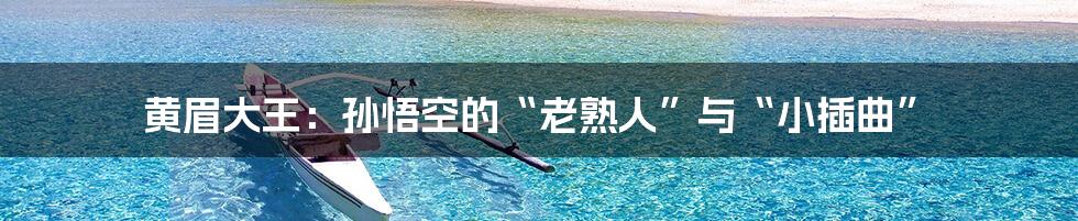 黄眉大王：孙悟空的“老熟人”与“小插曲”