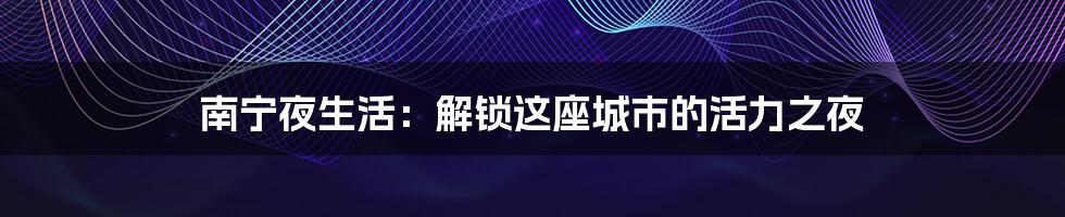 南宁夜生活:解锁这座城市的活力之夜