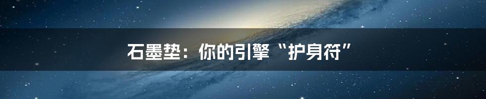 石墨垫：你的引擎“护身符”