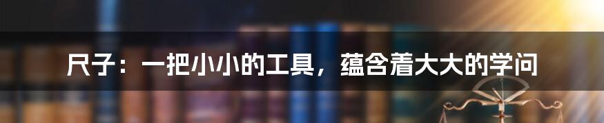 尺子:一把小小的工具,蕴含着大大的学问