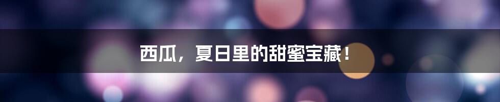 西瓜,夏日里的甜蜜宝藏!
