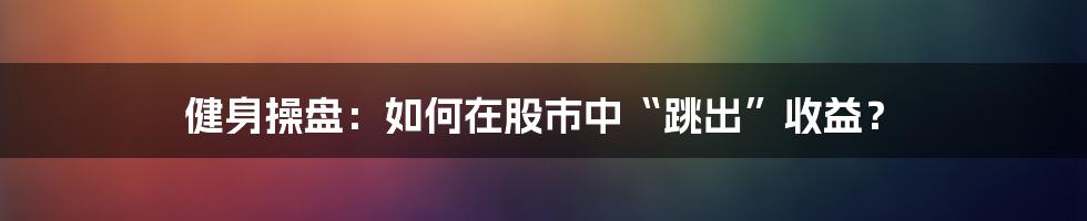 健身操盘:如何在股市中“跳出”收益?