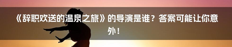 《辞职欢送的温泉之旅》的导演是谁?答案可能让你意外!