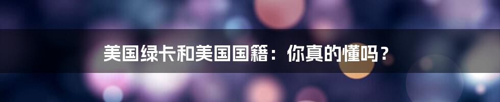 美国绿卡和美国国籍:你真的懂吗?