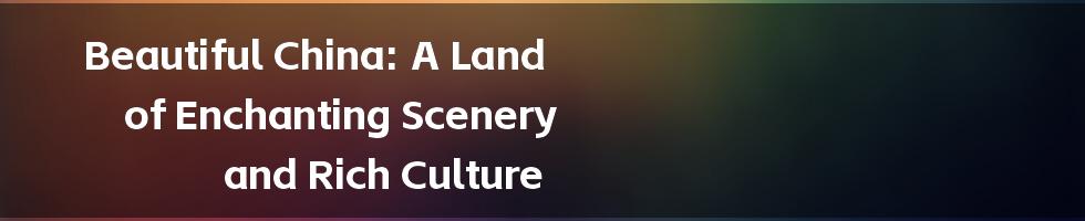 Beautiful China: A Land of Enchanting Scenery and Rich Culture