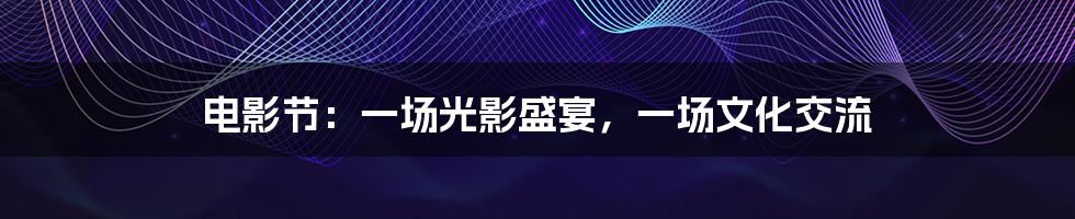 电影节:一场光影盛宴,一场文化交流