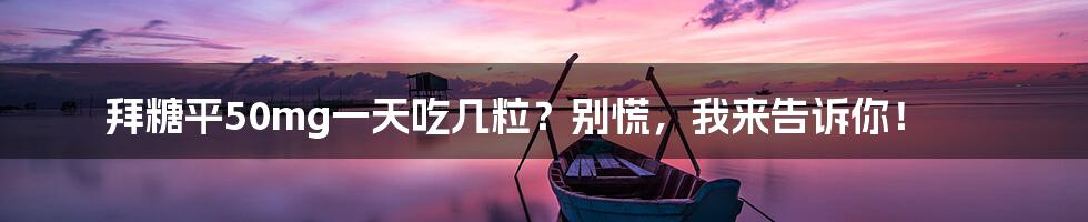 拜糖平50mg一天吃几粒?别慌,我来告诉你!