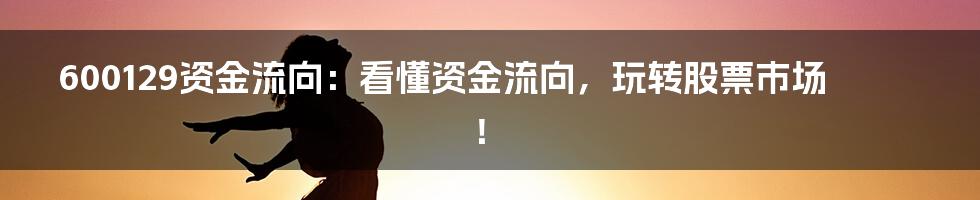 600129资金流向:看懂资金流向,玩转股票市场!