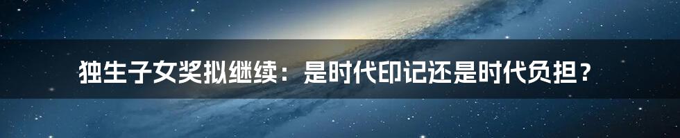 独生子女奖拟继续：是时代印记还是时代负担？