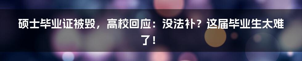 硕士毕业证被毁，高校回应：没法补？这届毕业生太难了！