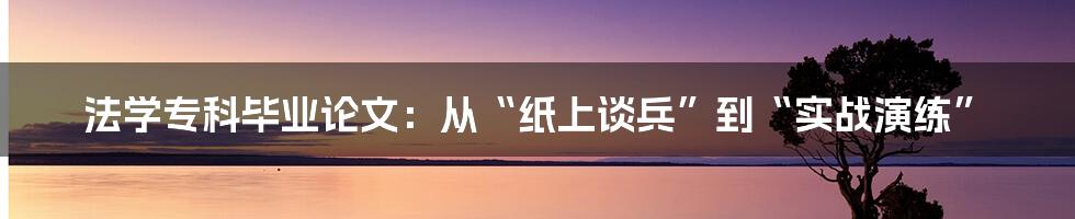 法学专科毕业论文:从“纸上谈兵”到“实战演练”