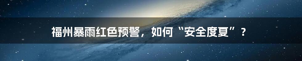 福州暴雨红色预警,如何“安全度夏”?