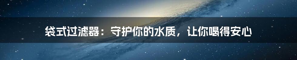 袋式过滤器:守护你的水质,让你喝得安心