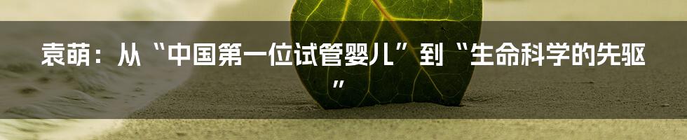 袁萌:从“中国第一位试管婴儿”到“生命科学的先驱”