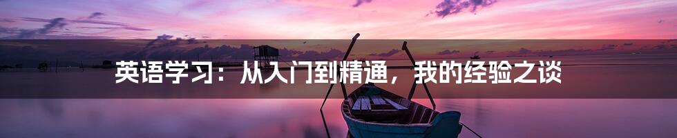 英语学习：从入门到精通，我的经验之谈