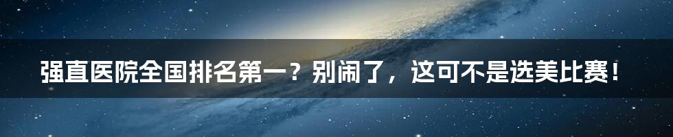 强直医院全国排名第一?别闹了,这可不是选美比赛!