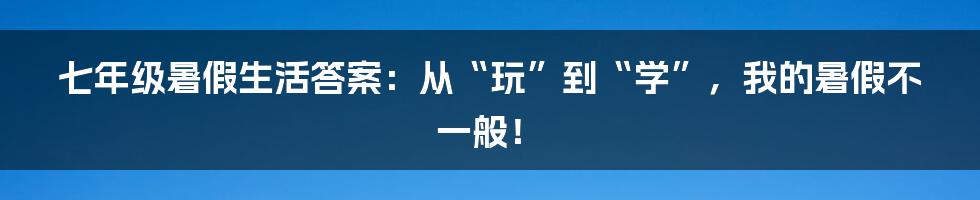 七年级暑假生活答案:从“玩”到“学”,我的暑假不一般!