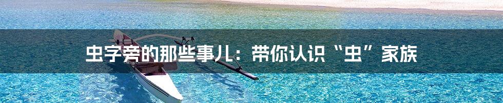 虫字旁的那些事儿:带你认识“虫”家族