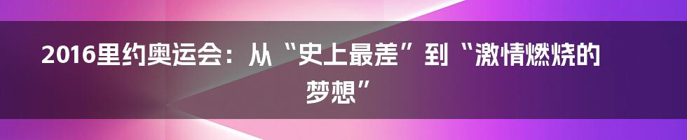 2016里约奥运会：从“史上最差”到“激情燃烧的梦想”