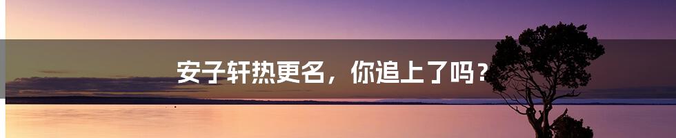 安子轩热更名,你追上了吗?