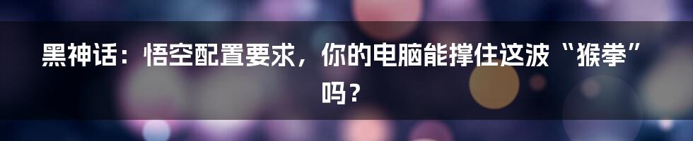 黑神话:悟空配置要求,你的电脑能撑住这波“猴拳”吗?