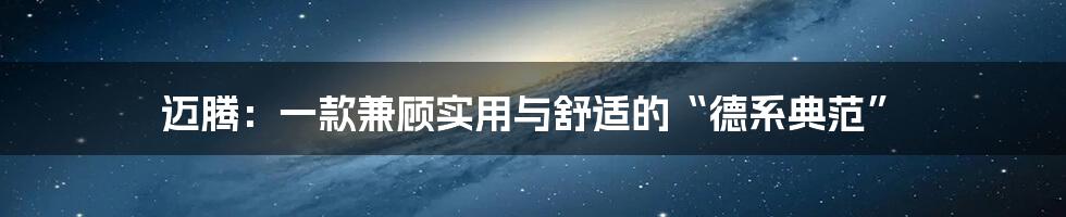 迈腾：一款兼顾实用与舒适的“德系典范”