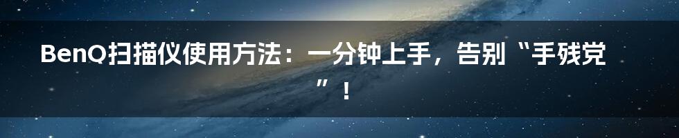 BenQ扫描仪使用方法：一分钟上手，告别“手残党”！