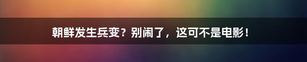 朝鲜发生兵变?别闹了,这可不是电影!