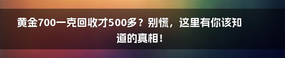 黄金700一克回收才500多?别慌,这里有你该知道的真相!