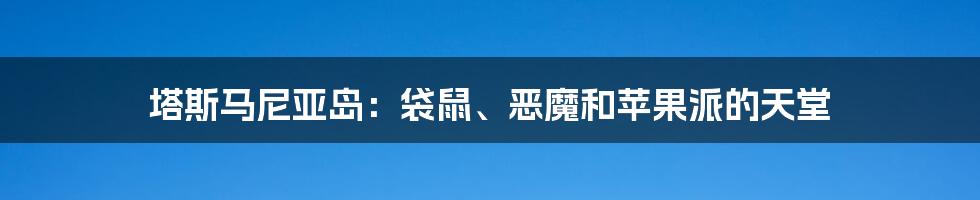 塔斯马尼亚岛:袋鼠、恶魔和苹果派的天堂