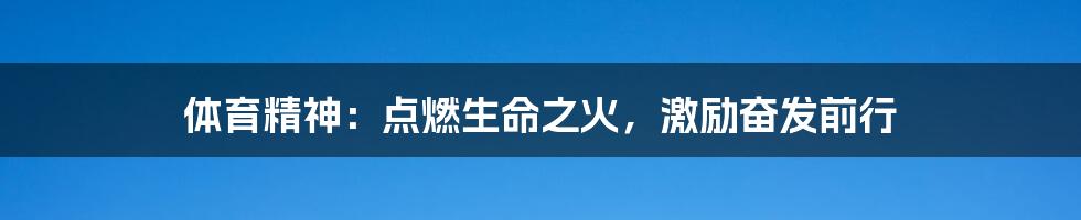 体育精神:点燃生命之火,激励奋发前行