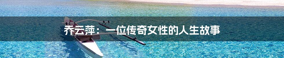 乔云萍:一位传奇女性的人生故事