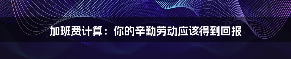 加班费计算：你的辛勤劳动应该得到回报