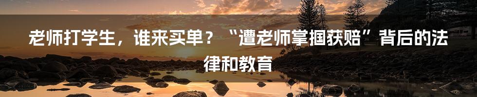 老师打学生,谁来买单?“遭老师掌掴获赔”背后的法律和教育