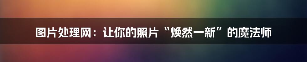 图片处理网:让你的照片“焕然一新”的魔法师
