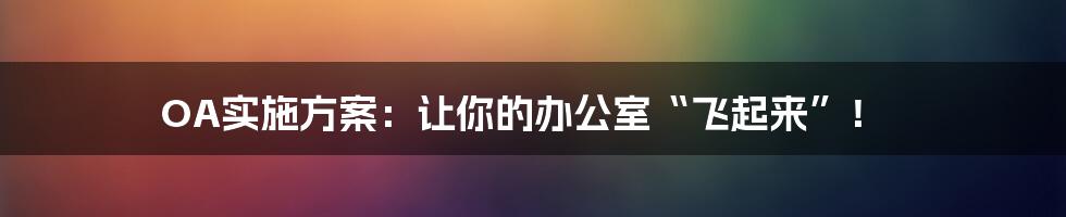 OA实施方案：让你的办公室“飞起来”！