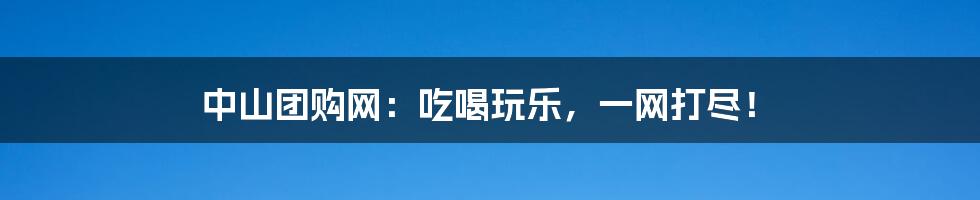 中山团购网:吃喝玩乐,一网打尽!