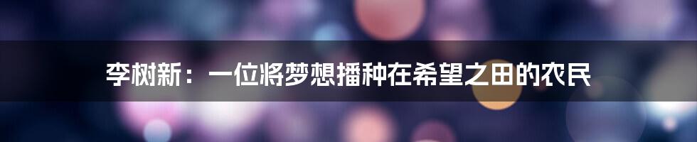 李树新:一位将梦想播种在希望之田的农民