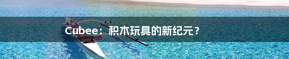 Cubee:积木玩具的新纪元?