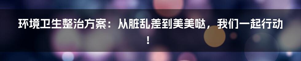 环境卫生整治方案:从脏乱差到美美哒,我们一起行动!