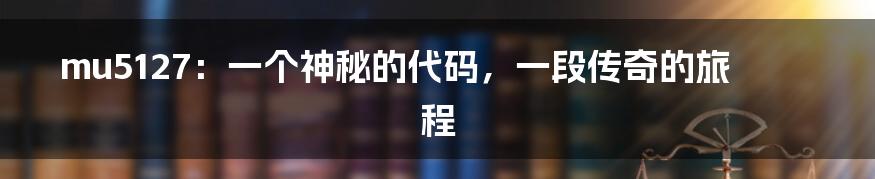 mu5127:一个神秘的代码,一段传奇的旅程