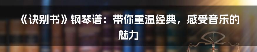 《诀别书》钢琴谱:带你重温经典,感受音乐的魅力