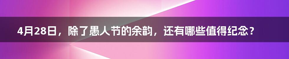 4月28日,除了愚人节的余韵,还有哪些值得纪念?