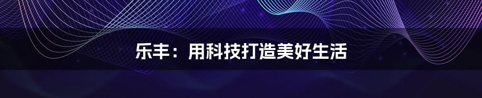 乐丰:用科技打造美好生活