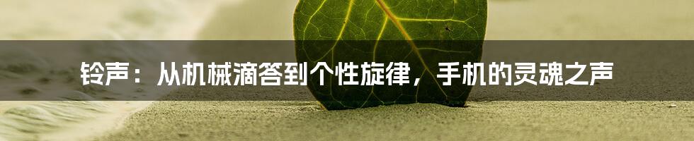 铃声:从机械滴答到个性旋律,手机的灵魂之声