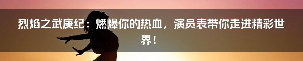 烈焰之武庚纪:燃爆你的热血,演员表带你走进精彩世界!