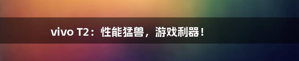 vivo T2:性能猛兽,游戏利器!