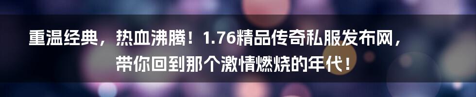 重温经典，热血沸腾！1.76精品传奇私服发布网，带你回到那个激情燃烧的年代！