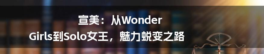 宣美：从Wonder Girls到Solo女王，魅力蜕变之路